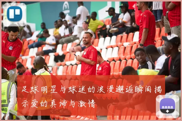 足球明星与球迷的浪漫邂逅瞬间揭示爱的真谛与激情