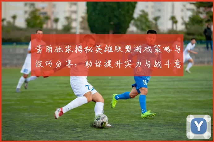 黄丽独家揭秘英雄联盟游戏策略与技巧分享，助你提升实力与战斗意识