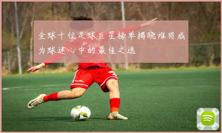 全球十位足球巨星榜单揭晓谁将成为球迷心中的最佳之选