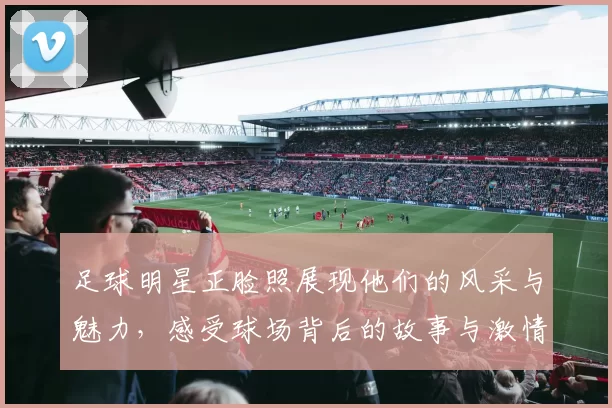 足球明星正脸照展现他们的风采与魅力，感受球场背后的故事与激情