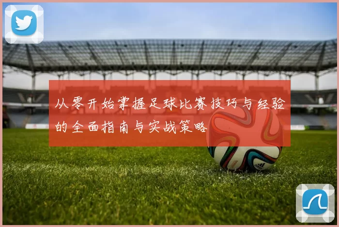 从零开始掌握足球比赛技巧与经验的全面指南与实战策略