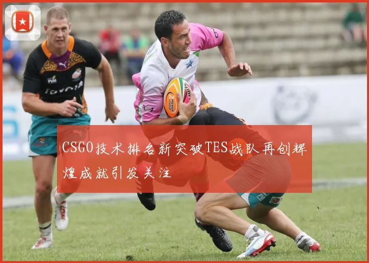 CSGO技术排名新突破TES战队再创辉煌成就引发关注