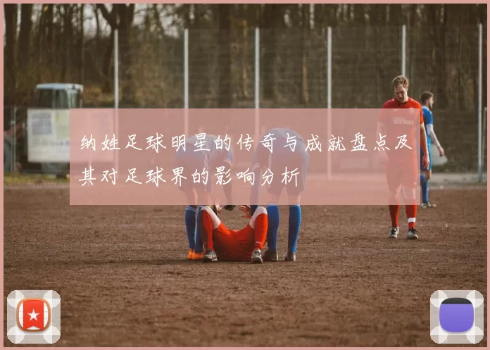 纳姓足球明星的传奇与成就盘点及其对足球界的影响分析