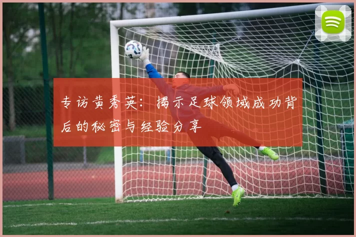 专访黄秀英：揭示足球领域成功背后的秘密与经验分享