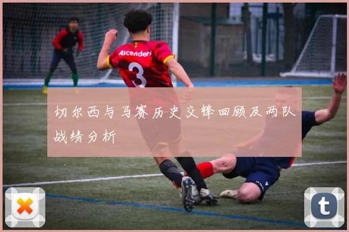 切尔西与马赛历史交锋回顾及两队战绩分析
