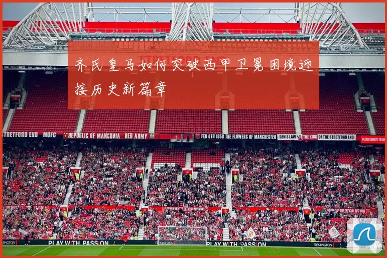 齐氏皇马如何突破西甲卫冕困境迎接历史新篇章