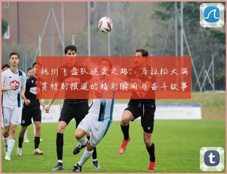 杭州飞盘队逆袭之路：马拉松大满贯特别报道的精彩瞬间与奋斗故事