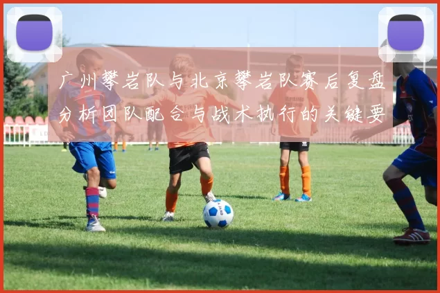 广州攀岩队与北京攀岩队赛后复盘分析团队配合与战术执行的关键要素