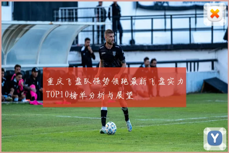 重庆飞盘队强势领跑最新飞盘实力TOP10榜单分析与展望