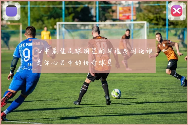 心中最佳足球明星的评选与讨论谁是你心目中的传奇球员