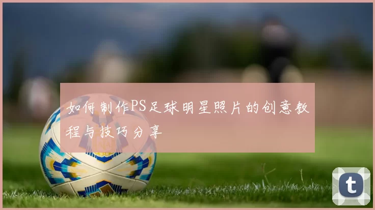 如何制作PS足球明星照片的创意教程与技巧分享