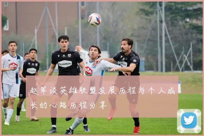 赵军谈英雄联盟发展历程与个人成长的心路历程分享