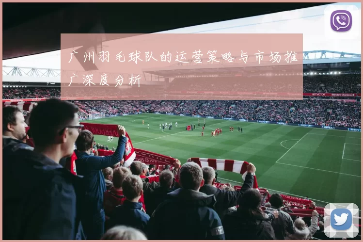 广州羽毛球队的运营策略与市场推广深度分析