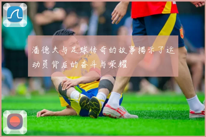 潘德夫与足球传奇的故事揭示了运动员背后的奋斗与荣耀