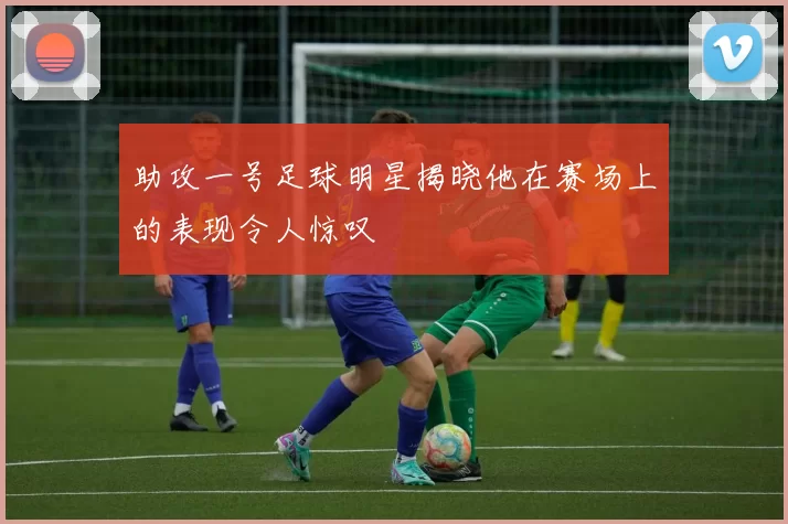 助攻一号足球明星揭晓他在赛场上的表现令人惊叹