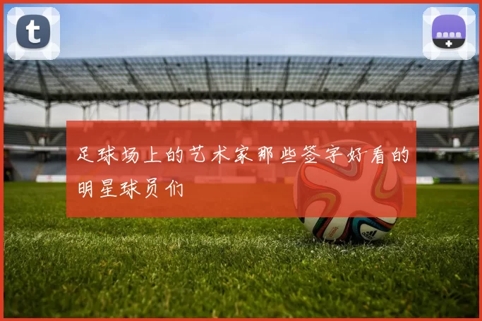 足球场上的艺术家那些签字好看的明星球员们