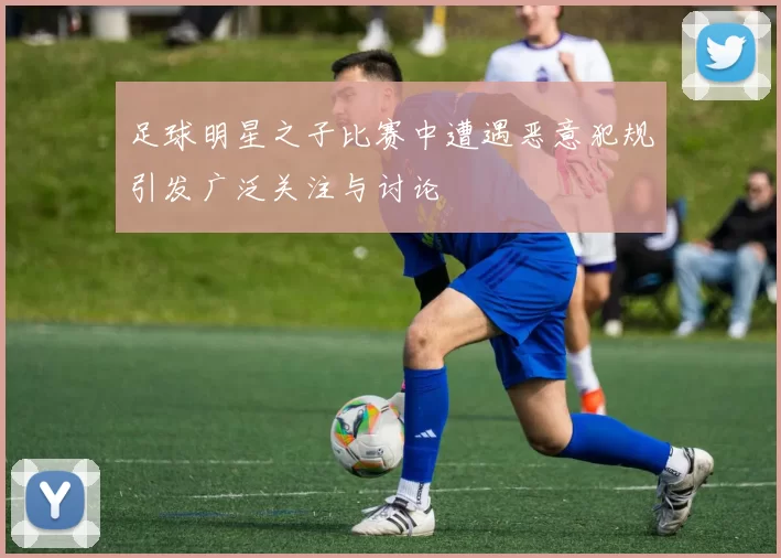 足球明星之子比赛中遭遇恶意犯规引发广泛关注与讨论