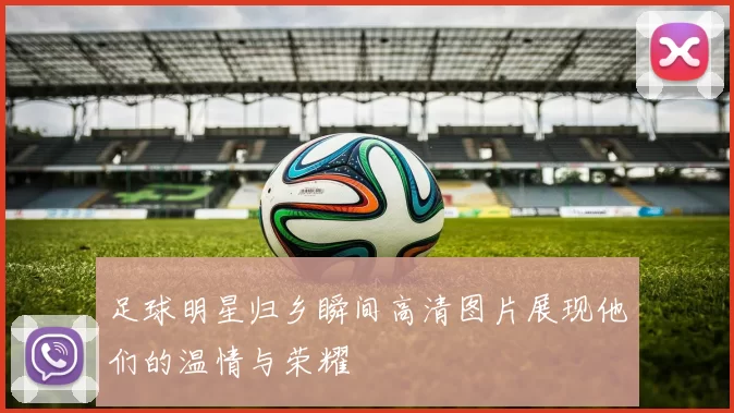 足球明星归乡瞬间高清图片展现他们的温情与荣耀