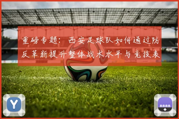 重磅专题：西安足球队如何通过防反革新提升整体战术水平与竞技表现