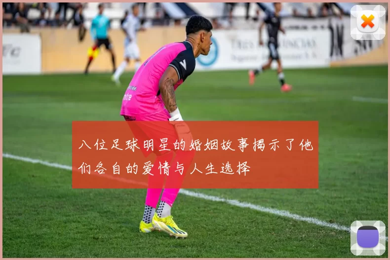 八位足球明星的婚姻故事揭示了他们各自的爱情与人生选择