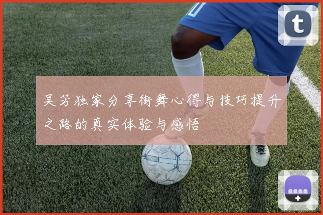 吴芳独家分享街舞心得与技巧提升之路的真实体验与感悟