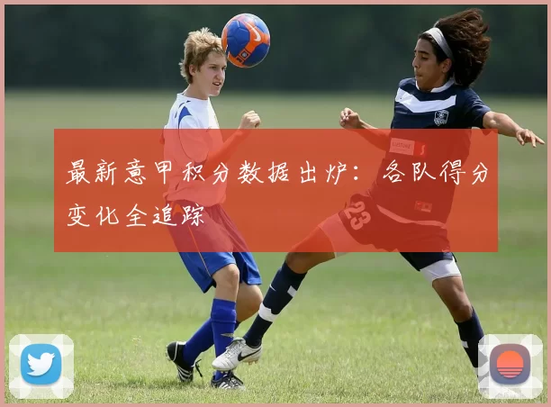 最新意甲积分数据出炉：各队得分变化全追踪
