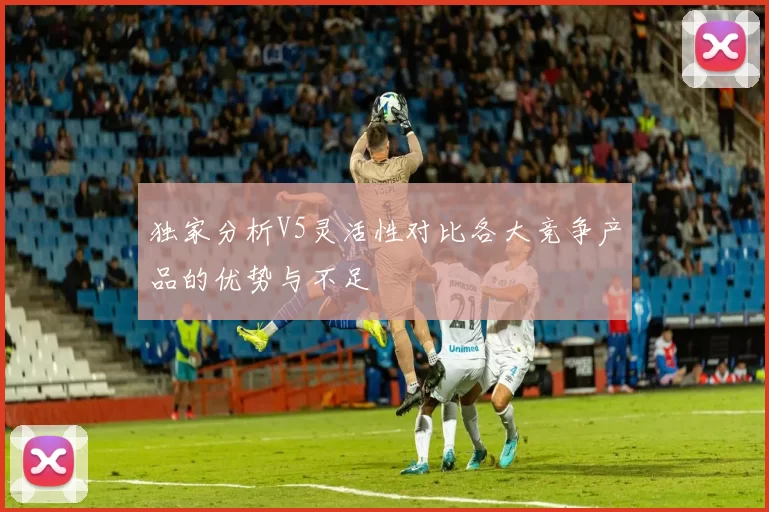 独家分析V5灵活性对比各大竞争产品的优势与不足