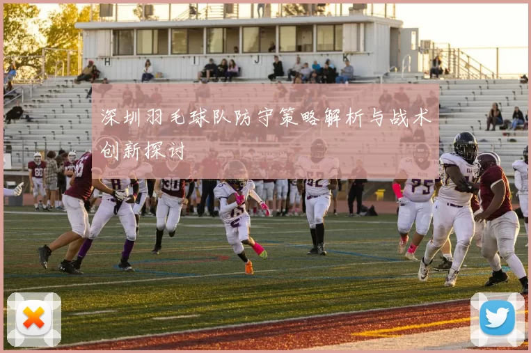 深圳羽毛球队防守策略解析与战术创新探讨