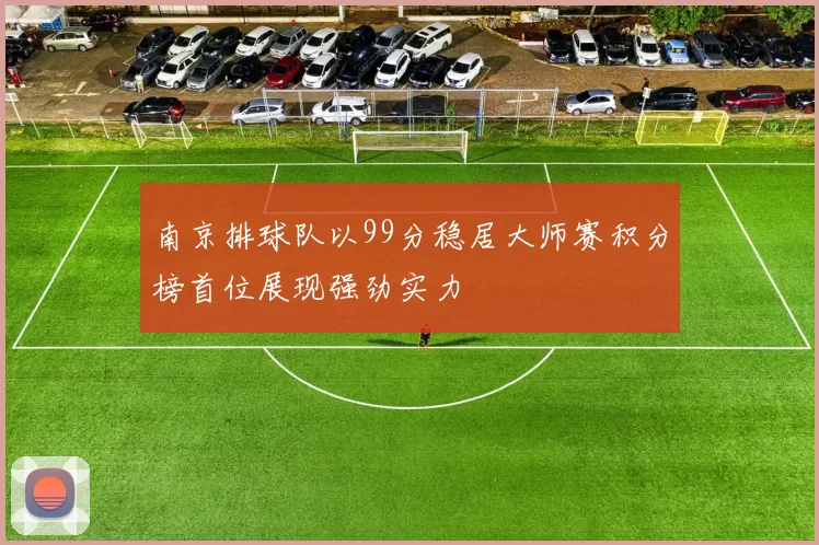 南京排球队以99分稳居大师赛积分榜首位展现强劲实力