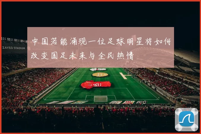 中国若能涌现一位足球明星将如何改变国足未来与全民热情