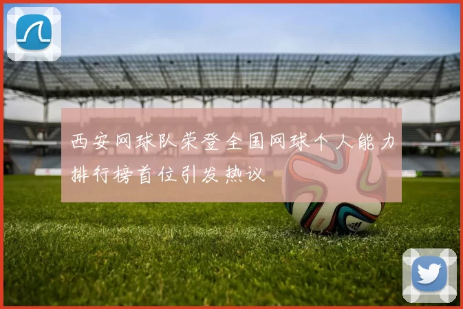 西安网球队荣登全国网球个人能力排行榜首位引发热议