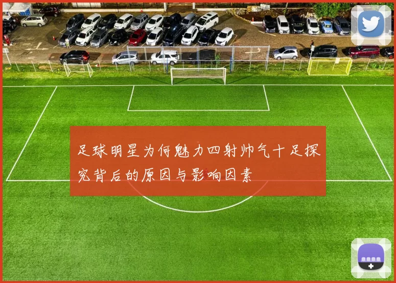 足球明星为何魅力四射帅气十足探究背后的原因与影响因素