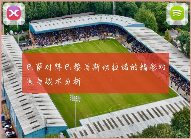 巴萨对阵巴黎马斯切拉诺的精彩对决与战术分析