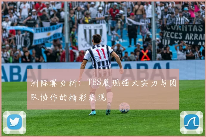 洲际赛分析：TES展现强大实力与团队协作的精彩表现