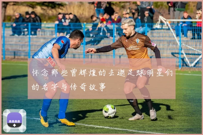 怀念那些曾辉煌的去逝足球明星们的名字与传奇故事