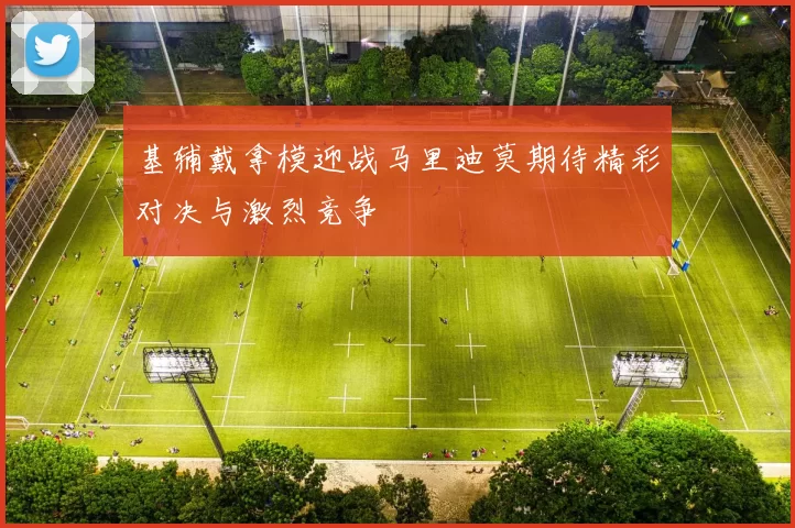 基辅戴拿模迎战马里迪莫期待精彩对决与激烈竞争