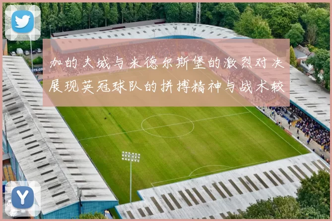 加的夫城与米德尔斯堡的激烈对决展现英冠球队的拼搏精神与战术较量