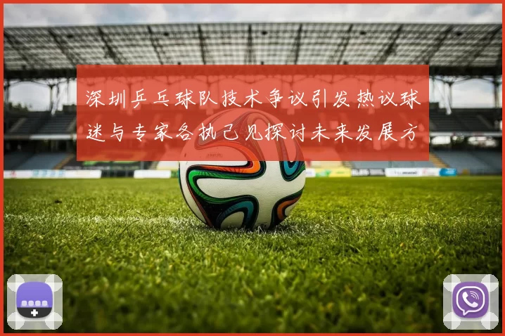深圳乒乓球队技术争议引发热议球迷与专家各执己见探讨未来发展方向