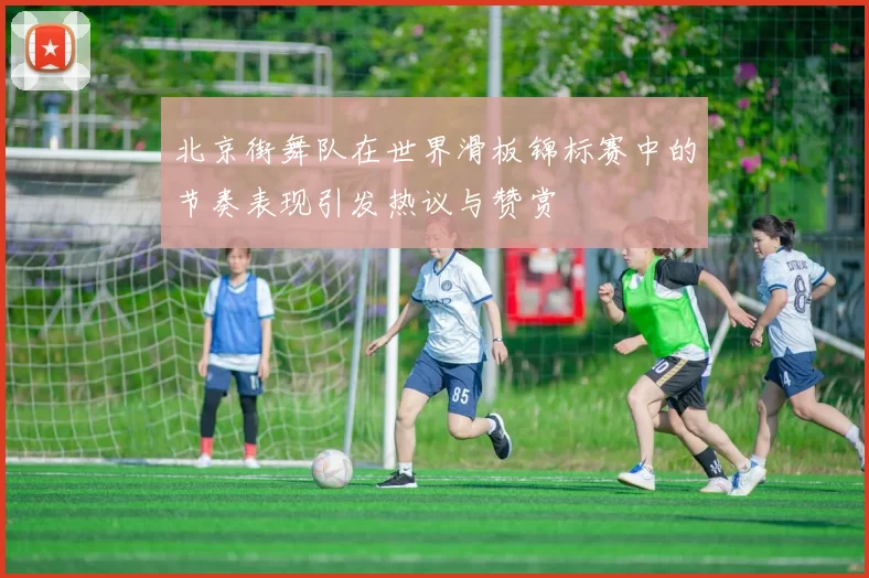北京街舞队在世界滑板锦标赛中的节奏表现引发热议与赞赏