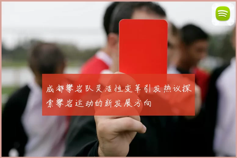 成都攀岩队灵活性变革引发热议探索攀岩运动的新发展方向