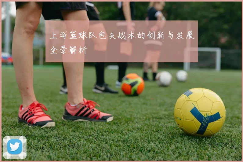 上海篮球队包夹战术的创新与发展全景解析