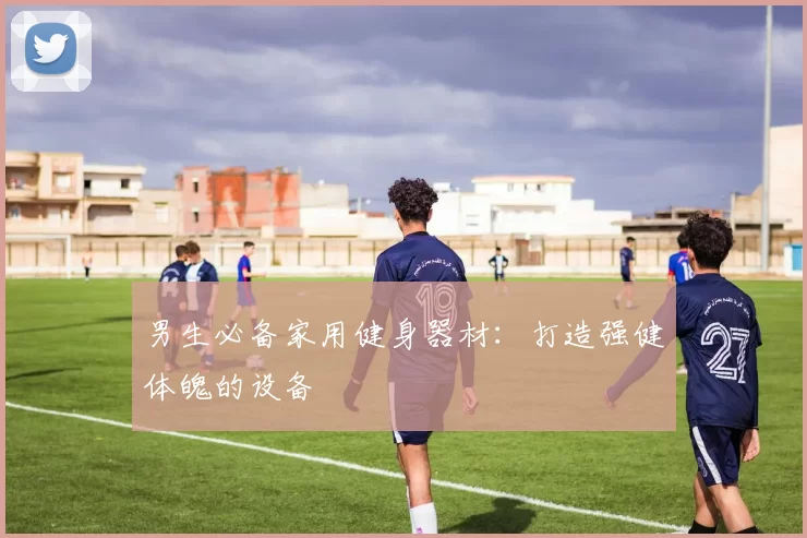 男生必备家用健身器材：打造强健体魄的设备