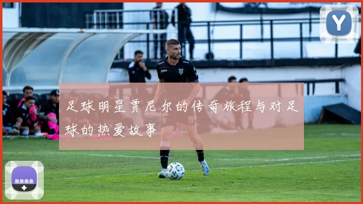 足球明星贾尼尔的传奇旅程与对足球的热爱故事