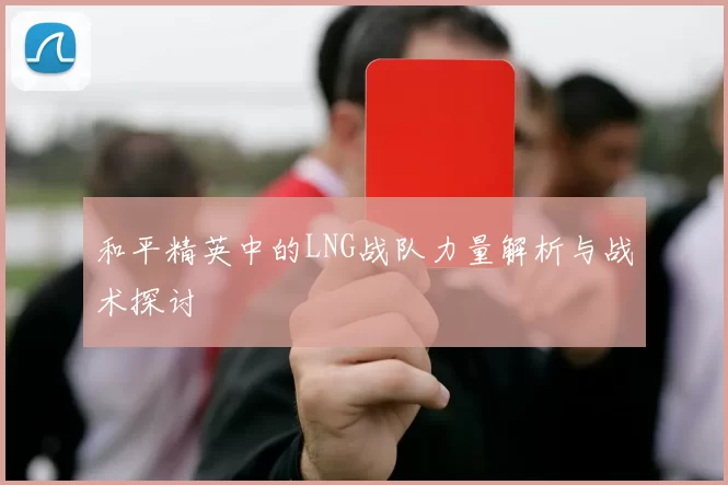 和平精英中的LNG战队力量解析与战术探讨
