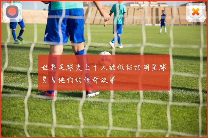 世界足球史上十大被低估的明星球员与他们的传奇故事