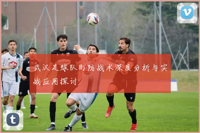 武汉足球队盯防战术深度分析与实战应用探讨