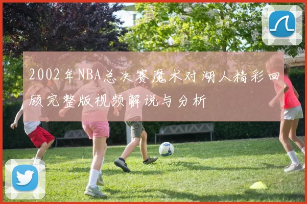 2002年NBA总决赛魔术对湖人精彩回顾完整版视频解说与分析