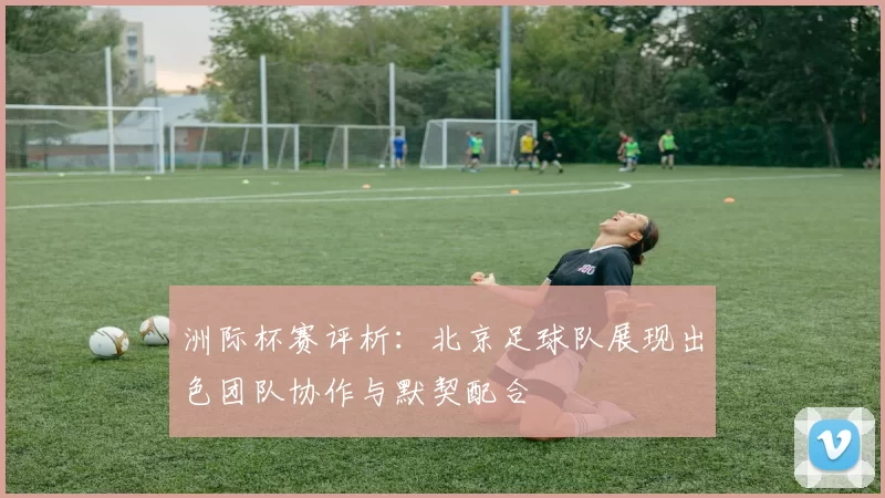 洲际杯赛评析：北京足球队展现出色团队协作与默契配合