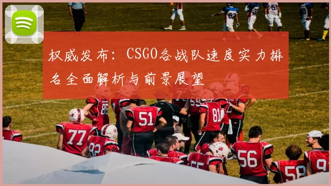 权威发布：CSGO各战队速度实力排名全面解析与前景展望