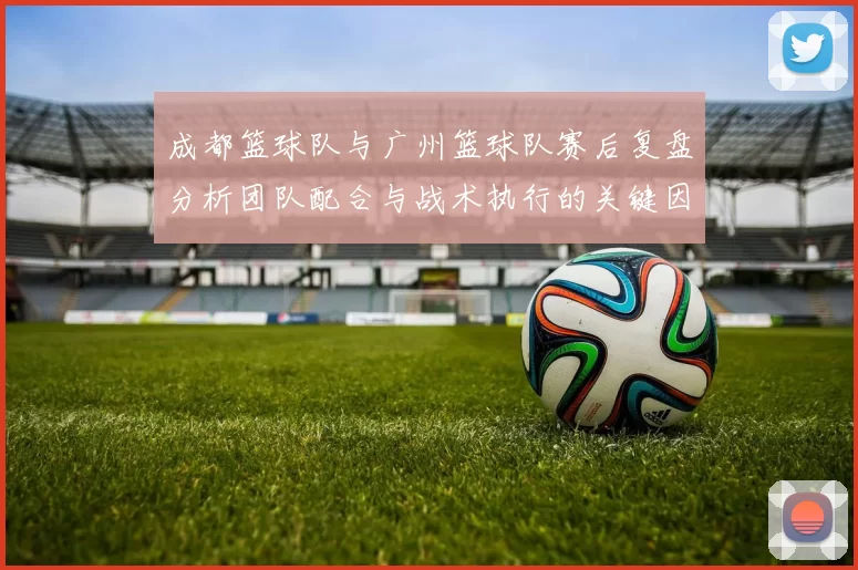成都篮球队与广州篮球队赛后复盘分析团队配合与战术执行的关键因素